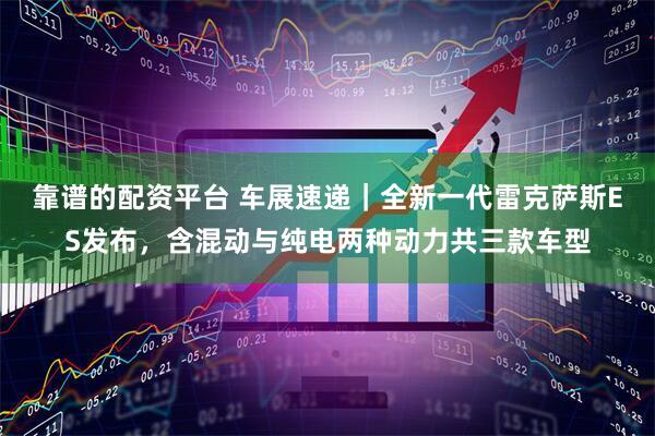 靠谱的配资平台 车展速递｜全新一代雷克萨斯ES发布，含混动与纯电两种动力共三款车型