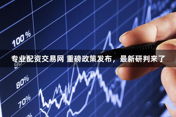 专业配资交易网 重磅政策发布，最新研判来了