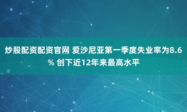炒股配资配资官网 爱沙尼亚第一季度失业率为8.6% 创下近12年来最高水平