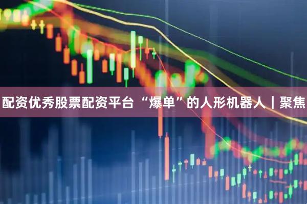 配资优秀股票配资平台 “爆单”的人形机器人｜聚焦