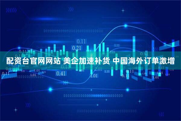配资台官网网站 美企加速补货 中国海外订单激增