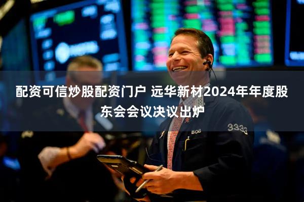 配资可信炒股配资门户 远华新材2024年年度股东会会议决议出炉
