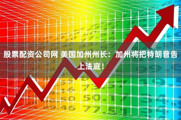 股票配资公司网 美国加州州长：加州将把特朗普告上法庭！