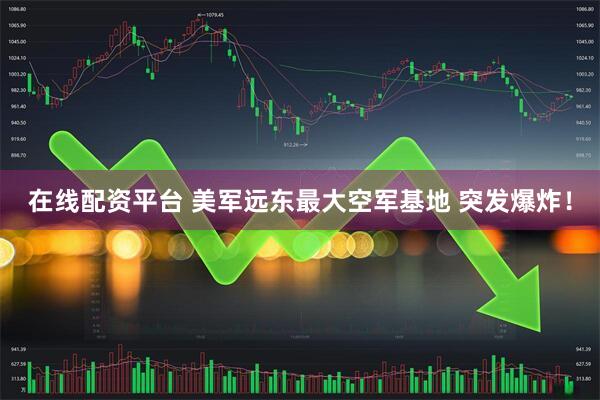 在线配资平台 美军远东最大空军基地 突发爆炸！