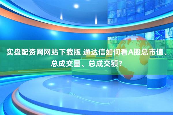 实盘配资网网站下载版 通达信如何看A股总市值、总成交量、总成交额？