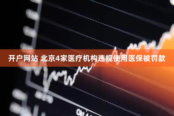开户网站 北京4家医疗机构违规使用医保被罚款