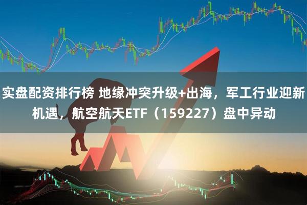 实盘配资排行榜 地缘冲突升级+出海，军工行业迎新机遇，航空航天ETF（159227）盘中异动