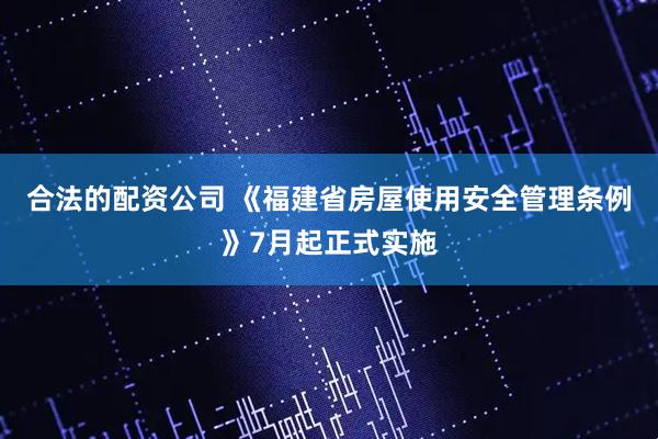 合法的配资公司 《福建省房屋使用安全管理条例》7月起正式实施