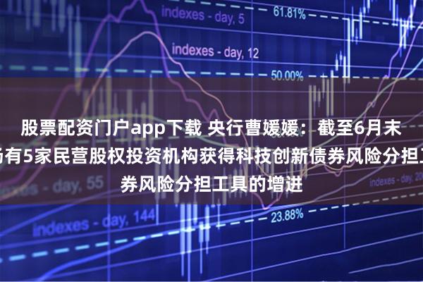 股票配资门户app下载 央行曹媛媛：截至6月末银行间市场有5家民营股权投资机构获得科技创新债券风险分担工具的增进