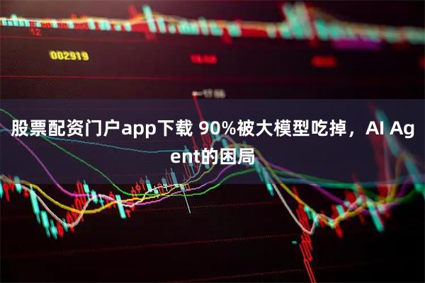 股票配资门户app下载 90%被大模型吃掉，AI Agent的困局