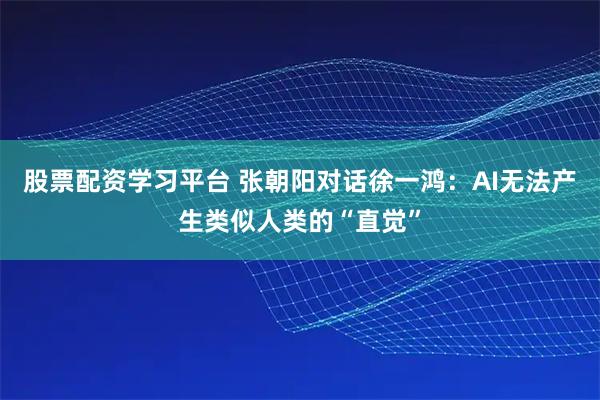 股票配资学习平台 张朝阳对话徐一鸿：AI无法产生类似人类的“直觉”