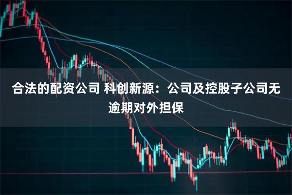 合法的配资公司 科创新源：公司及控股子公司无逾期对外担保