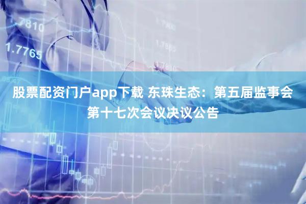 股票配资门户app下载 东珠生态：第五届监事会第十七次会议决议公告