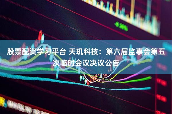 股票配资学习平台 天玑科技：第六届监事会第五次临时会议决议公告