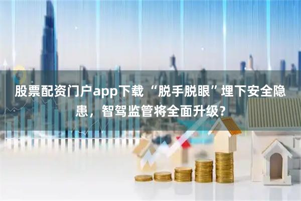 股票配资门户app下载 “脱手脱眼”埋下安全隐患，智驾监管将全面升级？