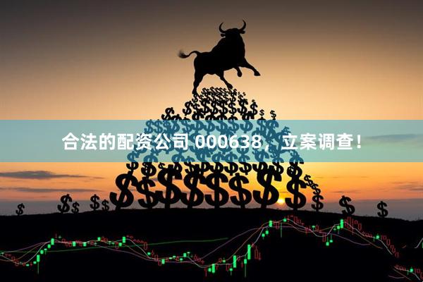 合法的配资公司 000638，立案调查！