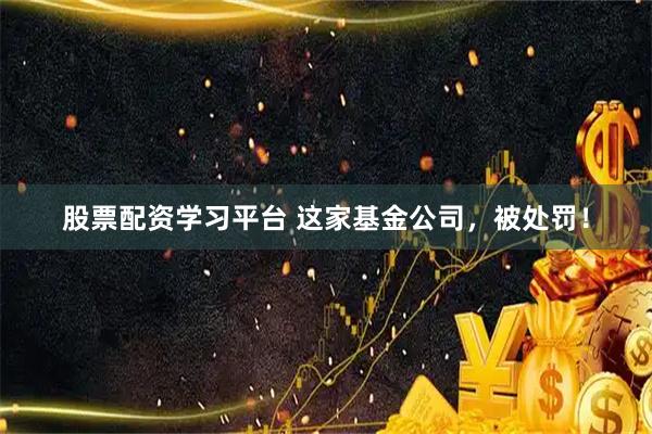 股票配资学习平台 这家基金公司，被处罚！