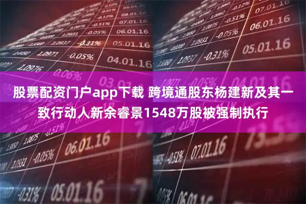 股票配资门户app下载 跨境通股东杨建新及其一致行动人新余睿景1548万股被强制执行