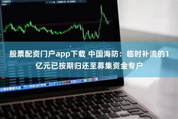 股票配资门户app下载 中国海防：临时补流的1亿元已按期归还至募集资金专户