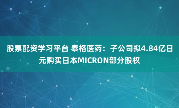 股票配资学习平台 泰格医药：子公司拟4.84亿日元购买日本MICRON部分股权