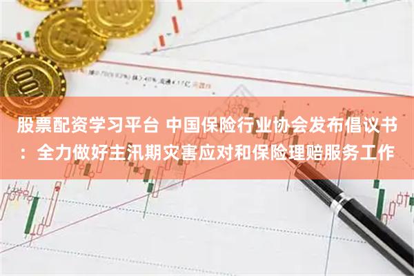 股票配资学习平台 中国保险行业协会发布倡议书：全力做好主汛期灾害应对和保险理赔服务工作