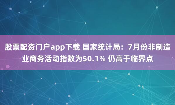 股票配资门户app下载 国家统计局：7月份非制造业商务活动指数为50.1% 仍高于临界点
