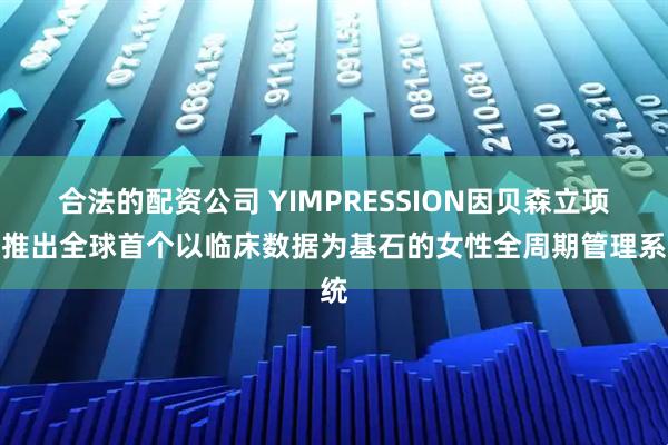 合法的配资公司 YIMPRESSION因贝森立项要推出全球首个以临床数据为基石的女性全周期管理系统