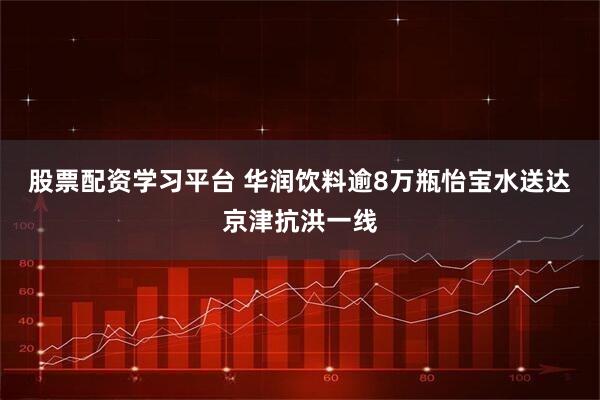 股票配资学习平台 华润饮料逾8万瓶怡宝水送达京津抗洪一线