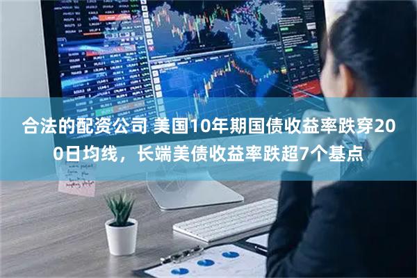合法的配资公司 美国10年期国债收益率跌穿200日均线，长端美债收益率跌超7个基点