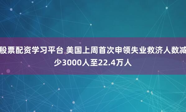 股票配资学习平台 美国上周首次申领失业救济人数减少3000人至22.4万人