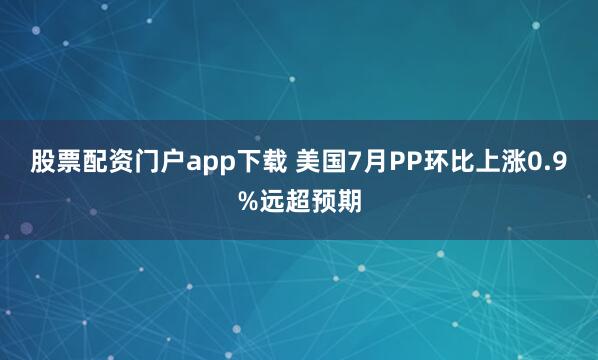 股票配资门户app下载 美国7月PP环比上涨0.9%远超预期