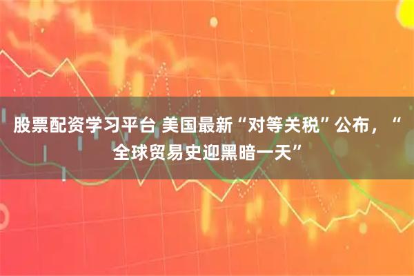 股票配资学习平台 美国最新“对等关税”公布，“全球贸易史迎黑暗一天”