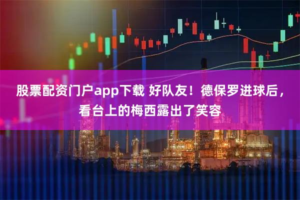 股票配资门户app下载 好队友！德保罗进球后，看台上的梅西露出了笑容