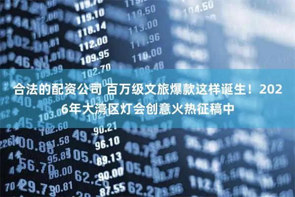 合法的配资公司 百万级文旅爆款这样诞生！2026年大湾区灯会创意火热征稿中