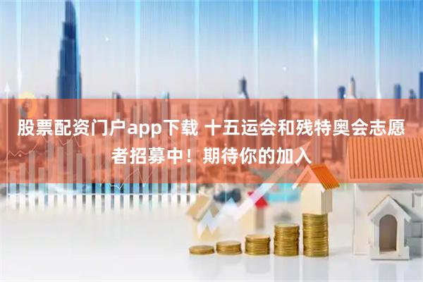 股票配资门户app下载 十五运会和残特奥会志愿者招募中！期待你的加入