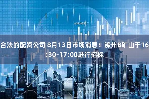 合法的配资公司 8月13日市场消息：滦州B矿山于16:30-17:00进行招标