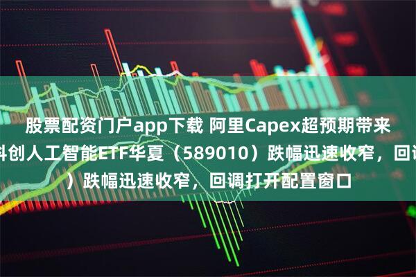 股票配资门户app下载 阿里Capex超预期带来国产链利好！科创人工智能ETF华夏（589010）跌幅迅速收窄，回调打开配置窗口