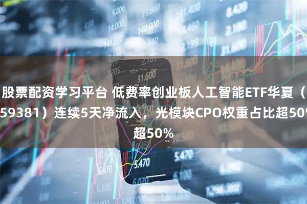 股票配资学习平台 低费率创业板人工智能ETF华夏（159381）连续5天净流入，光模块CPO权重占比超50%