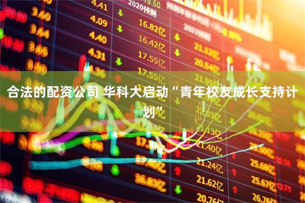 合法的配资公司 华科大启动“青年校友成长支持计划”