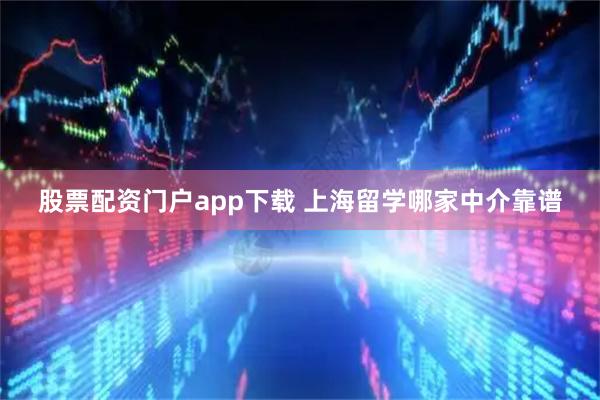股票配资门户app下载 上海留学哪家中介靠谱
