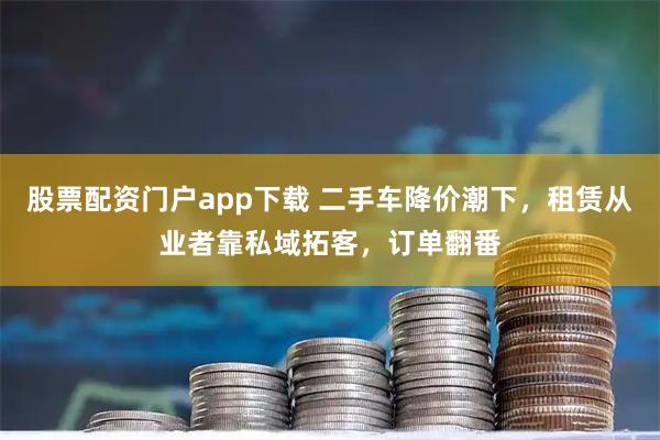 股票配资门户app下载 二手车降价潮下，租赁从业者靠私域拓客，订单翻番