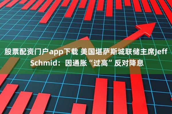 股票配资门户app下载 美国堪萨斯城联储主席Jeff Schmid：因通胀“过高”反对降息