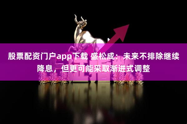 股票配资门户app下载 盛松成：未来不排除继续降息，但更可能采取渐进式调整