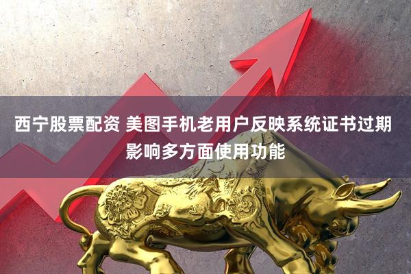 西宁股票配资 美图手机老用户反映系统证书过期 影响多方面使用功能