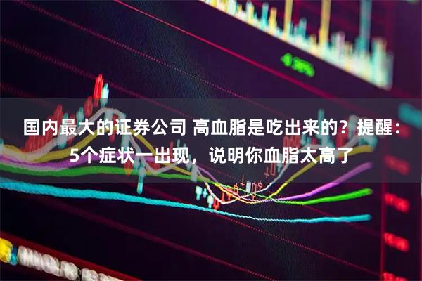 国内最大的证券公司 高血脂是吃出来的？提醒：5个症状一出现，说明你血脂太高了