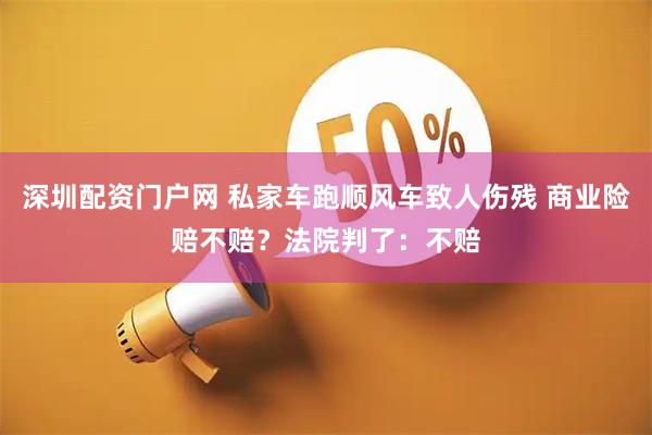 深圳配资门户网 私家车跑顺风车致人伤残 商业险赔不赔?法院判了:不赔