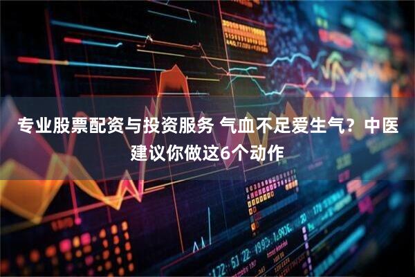 专业股票配资与投资服务 气血不足爱生气？中医建议你做这6个动作