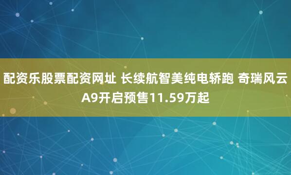 配资乐股票配资网址 长续航智美纯电轿跑 奇瑞风云A9开启预售11.59万起