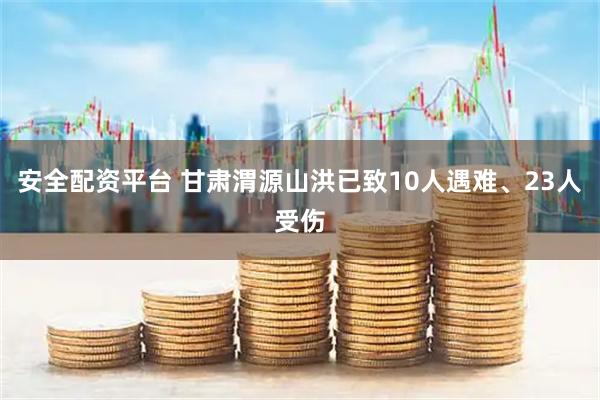 安全配资平台 甘肃渭源山洪已致10人遇难、23人受伤