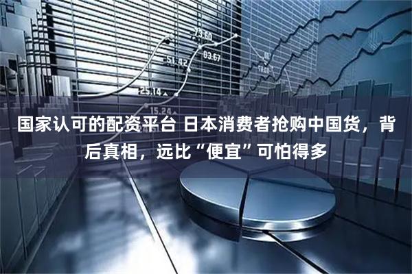 国家认可的配资平台 日本消费者抢购中国货，背后真相，远比“便宜”可怕得多
